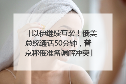 以伊继续互袭！俄美总统通话50分钟，普京称俄准备调解冲突