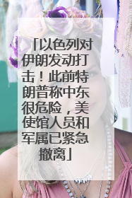 以色列对伊朗发动打击！此前特朗普称中东很危险，美使馆人员和军属已紧急撤离