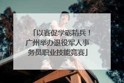 以赛促学砺精兵！广州举办退役军人事务员职业技能竞赛