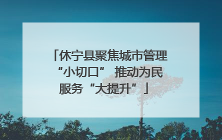 休宁县聚焦城市管理“小切口” 推动为民服务“大提升”
