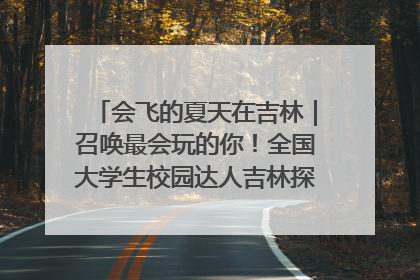会飞的夏天在吉林｜召唤最会玩的你！全国大学生校园达人吉林探线活动招募中