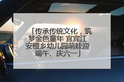 传承传统文化，筑梦金色童年 宜宾江安橙乡幼儿园萌娃迎端午、庆六一