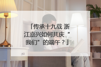 传承十九载 浙江嘉兴如何共庆“我们”的端午？