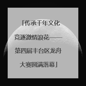 传承千年文化 竞逐激情浪花——第四届丰台区龙舟大赛圆满落幕