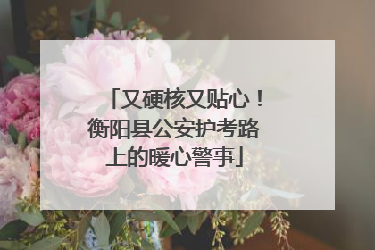 又硬核又贴心！衡阳县公安护考路上的暖心警事