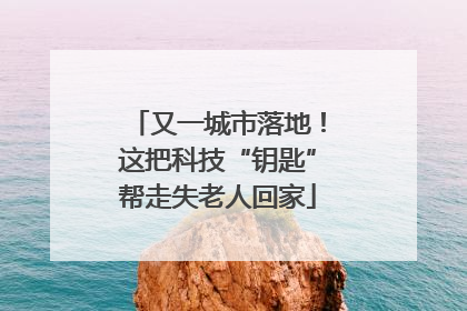 又一城市落地！这把科技“钥匙”帮走失老人回家