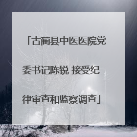 古蔺县中医医院党委书记陈锐 接受纪律审查和监察调查