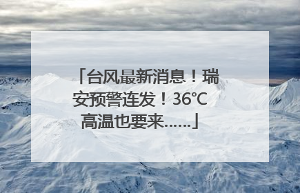 台风最新消息！瑞安预警连发！36℃高温也要来……