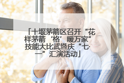十堰茅箭区召开“花样茅箭‘格’暖万家”技能大比武暨庆“七·一”汇演活动