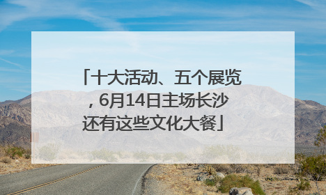 十大活动、五个展览，6月14日主场长沙还有这些文化大餐