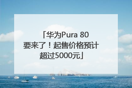 华为Pura 80要来了！起售价格预计超过5000元