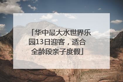 华中最大水世界乐园13日迎客，适合全龄段亲子度假