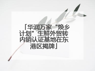 华润万家“焕乡计划”生鲜外贸转内销认证基地在东港区揭牌