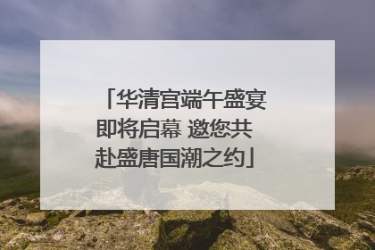 华清宫端午盛宴即将启幕 邀您共赴盛唐国潮之约