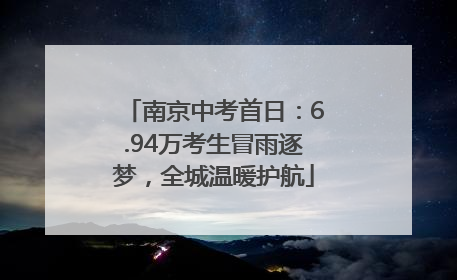 南京中考首日：6.94万考生冒雨逐梦，全城温暖护航