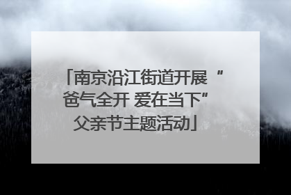南京沿江街道开展“爸气全开 爱在当下”父亲节主题活动