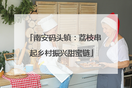 南安码头镇：荔枝串起乡村振兴甜蜜链