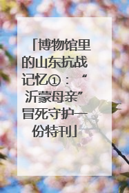 博物馆里的山东抗战记忆①:“沂蒙母亲”冒死守护一份特刊