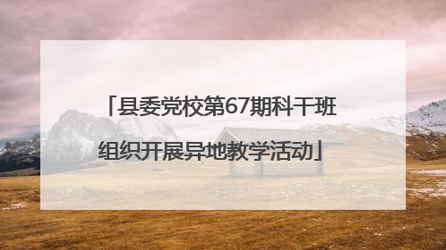 县委党校第67期科干班组织开展异地教学活动
