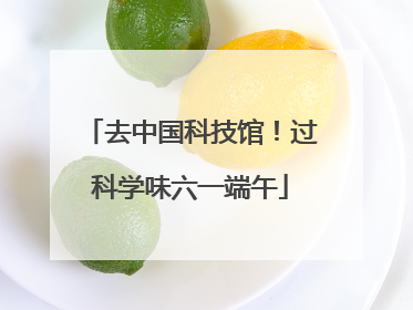 去中国科技馆！过科学味六一端午