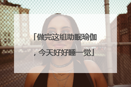 做完这组助眠瑜伽，今天好好睡一觉