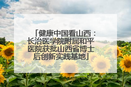 健康中国看山西：长治医学院附属和平医院获批山西省博士后创新实践基地