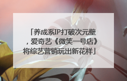养成系IP打破次元壁，爱奇艺《微笑一号店》将综艺营销玩出新花样
