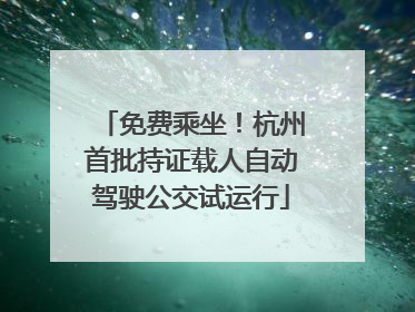 免费乘坐！杭州首批持证载人自动驾驶公交试运行