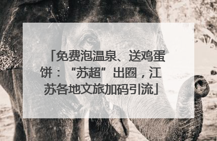 免费泡温泉、送鸡蛋饼：“苏超”出圈，江苏各地文旅加码引流