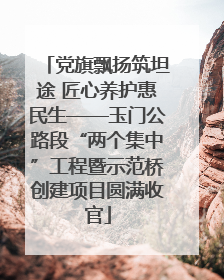 党旗飘扬筑坦途 匠心养护惠民生——玉门公路段“两个集中”工程暨示范桥创建项目圆满收官
