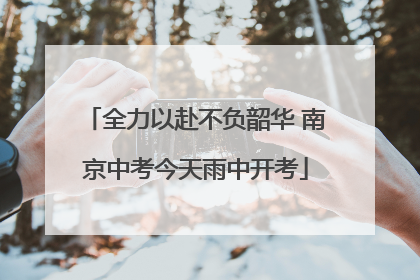 全力以赴不负韶华 南京中考今天雨中开考