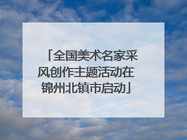 全国美术名家采风创作主题活动在锦州北镇市启动