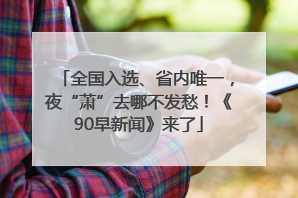 全国入选、省内唯一，夜“萧”去哪不发愁！《90早新闻》来了
