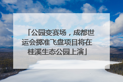 公园变赛场，成都世运会掷准飞盘项目将在桂溪生态公园上演