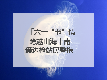 六一“书”情 跨越山海｜南通边检站民警携女情暖三江