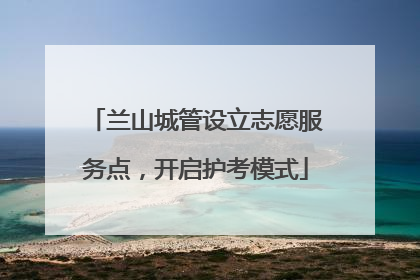 兰山城管设立志愿服务点，开启护考模式