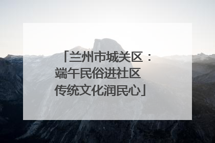 兰州市城关区：端午民俗进社区 传统文化润民心