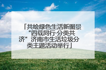 共绘绿色生活新图景 “四载同行·分类共济”济南市生活垃圾分类主题活动举行