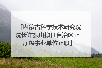 内蒙古科学技术研究院院长许振山拟任自治区正厅级事业单位正职