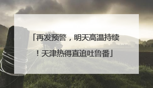 再发预警，明天高温持续！天津热得直追吐鲁番