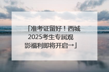 准考证留好！西城2025考生专属观影福利即将开启→