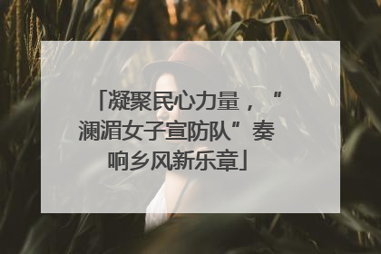 凝聚民心力量，“澜湄女子宣防队”奏响乡风新乐章
