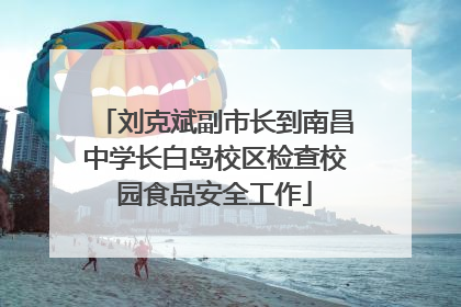刘克斌副市长到南昌中学长白岛校区检查校园食品安全工作