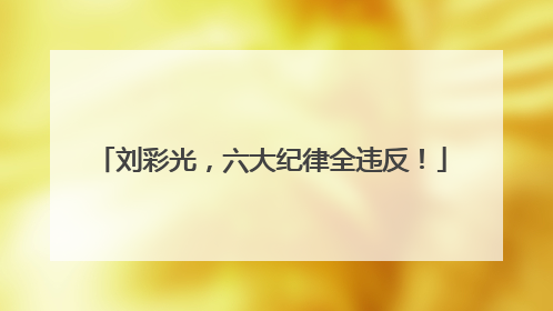 刘彩光，六大纪律全违反！