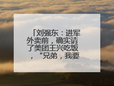 刘强东：进军外卖前，确实请了美团王兴吃饭，“兄弟，我要进入外卖了”