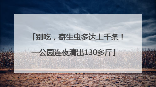 别吃，寄生虫多达上千条！一公园连夜清出130多斤