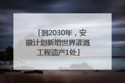 到2030年，安徽计划新增世界灌溉工程遗产1处