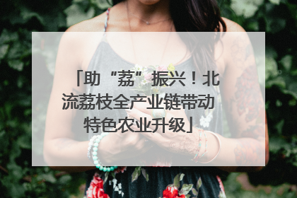 助“荔”振兴！北流荔枝全产业链带动特色农业升级