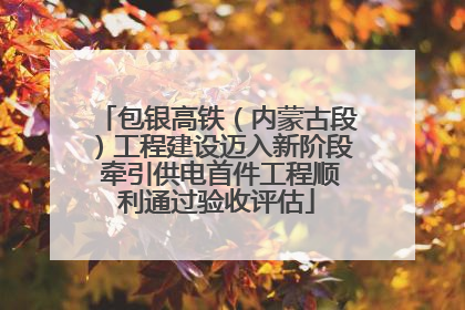 包银高铁（内蒙古段）工程建设迈入新阶段 牵引供电首件工程顺利通过验收评估