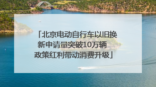 北京电动自行车以旧换新申请量突破10万辆 政策红利带动消费升级